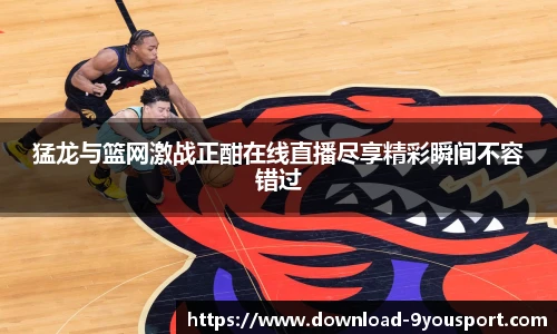 猛龙与篮网激战正酣在线直播尽享精彩瞬间不容错过