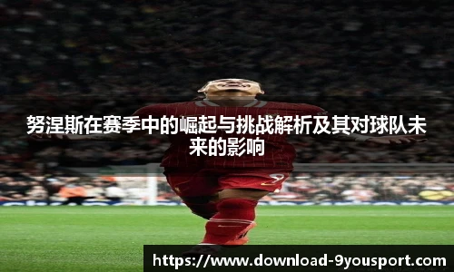努涅斯在赛季中的崛起与挑战解析及其对球队未来的影响