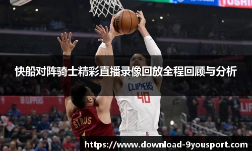 快船对阵骑士精彩直播录像回放全程回顾与分析