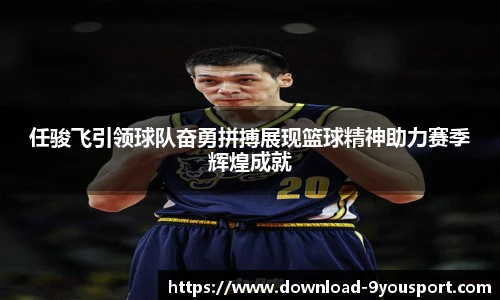任骏飞引领球队奋勇拼搏展现篮球精神助力赛季辉煌成就