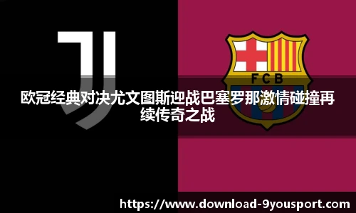 欧冠经典对决尤文图斯迎战巴塞罗那激情碰撞再续传奇之战