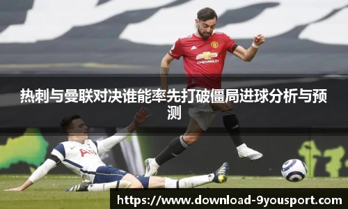 热刺与曼联对决谁能率先打破僵局进球分析与预测