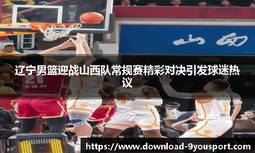 辽宁男篮迎战山西队常规赛精彩对决引发球迷热议