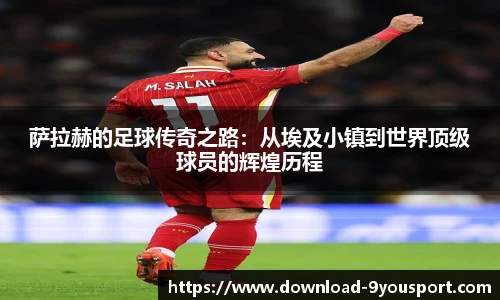萨拉赫的足球传奇之路：从埃及小镇到世界顶级球员的辉煌历程