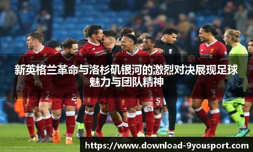 新英格兰革命与洛杉矶银河的激烈对决展现足球魅力与团队精神