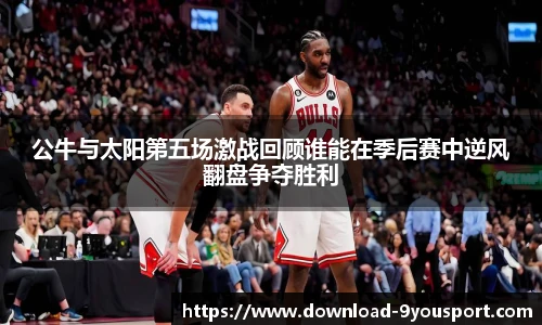 公牛与太阳第五场激战回顾谁能在季后赛中逆风翻盘争夺胜利
