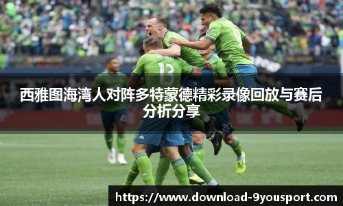 西雅图海湾人对阵多特蒙德精彩录像回放与赛后分析分享