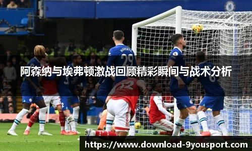 阿森纳与埃弗顿激战回顾精彩瞬间与战术分析