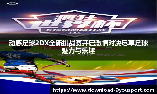 动感足球2DX全新挑战赛开启激情对决尽享足球魅力与乐趣