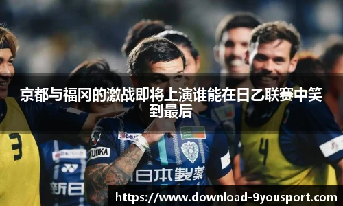 京都与福冈的激战即将上演谁能在日乙联赛中笑到最后