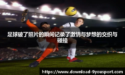 足球破了照片的瞬间记录了激情与梦想的交织与碰撞